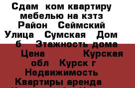 Сдам 1ком.квартиру c мебелью на кзтз › Район ­ Сеймский › Улица ­ Сумская › Дом ­ 46“б“ › Этажность дома ­ 5 › Цена ­ 6 500 - Курская обл., Курск г. Недвижимость » Квартиры аренда   . Курская обл.,Курск г.